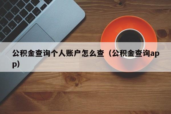 公积金查询个人账户怎么查（公积金查询app）
