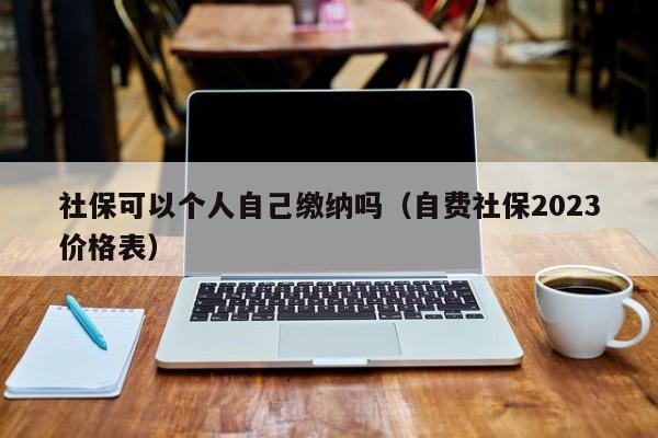 社保可以个人自己缴纳吗（自费社保2023价格表）