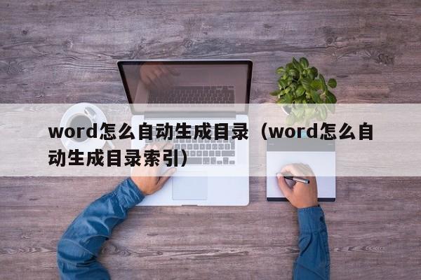 word怎么自动生成目录（word怎么自动生成目录索引）