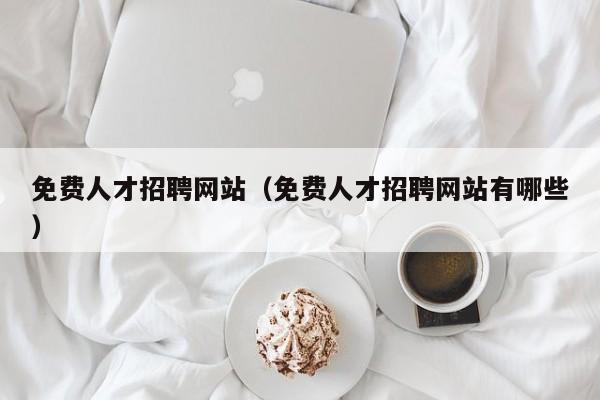 免费人才招聘网站（免费人才招聘网站有哪些）