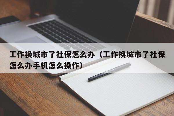 工作换城市了社保怎么办（工作换城市了社保怎么办手机怎么操作）