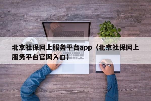 北京社保网上服务平台app（北京社保网上服务平台官网入口）