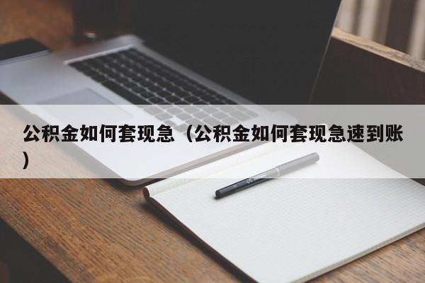 公积金如何套现急（公积金如何套现急速到账）