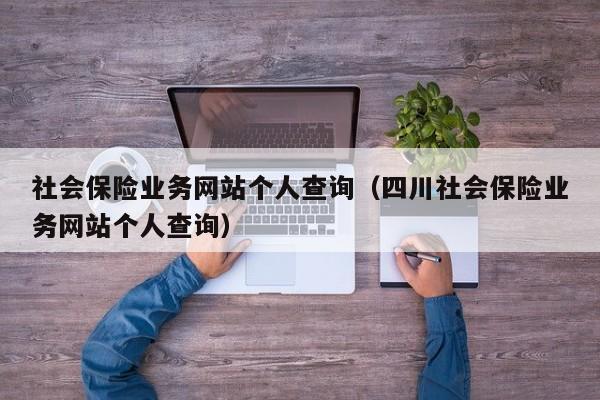 社会保险业务网站个人查询（四川社会保险业务网站个人查询）