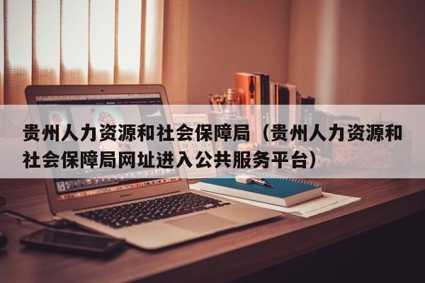 贵州人力资源和社会保障局（贵州人力资源和社会保障局网址进入公共服务平台）