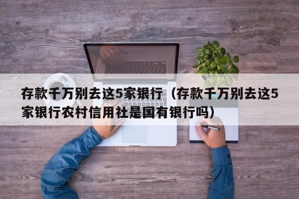 存款千万别去这5家银行（存款千万别去这5家银行农村信用社是国有银行吗）