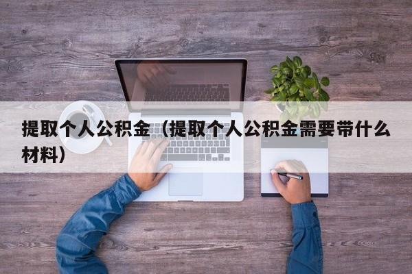 提取个人公积金（提取个人公积金需要带什么材料）
