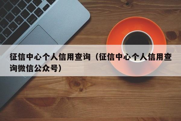 征信中心个人信用查询（征信中心个人信用查询微信公众号）