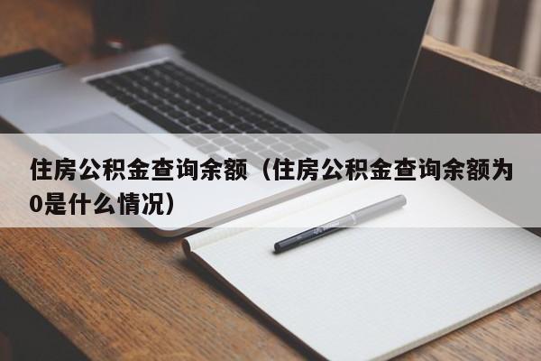 住房公积金查询余额（住房公积金查询余额为0是什么情况）