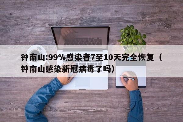 钟南山:99%感染者7至10天完全恢复（钟南山感染新冠病毒了吗）