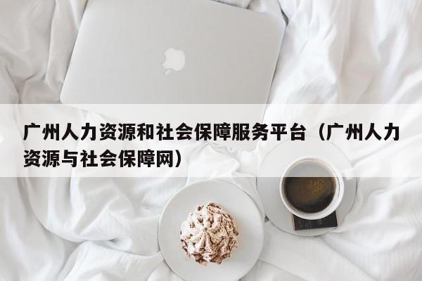广州人力资源和社会保障服务平台（广州人力资源与社会保障网）