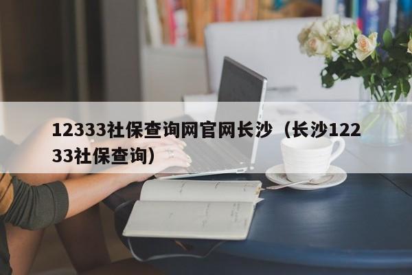 12333社保查询网官网长沙（长沙12233社保查询）