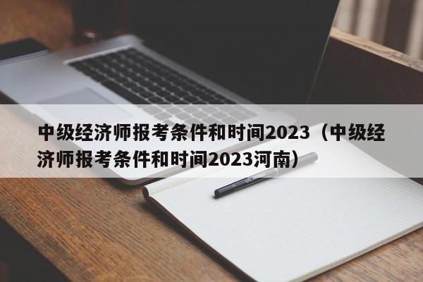 中级经济师报考条件和时间2023（中级经济师报考条件和时间2023河南）