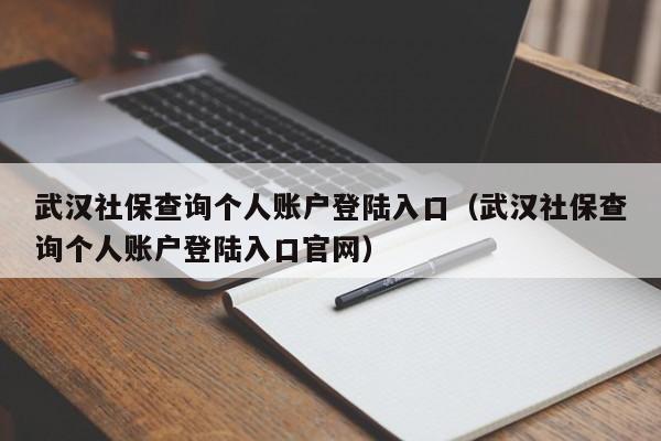 武汉社保查询个人账户登陆入口（武汉社保查询个人账户登陆入口官网）