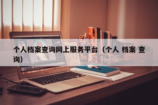 个人档案查询网上服务平台（个人 档案 查询）