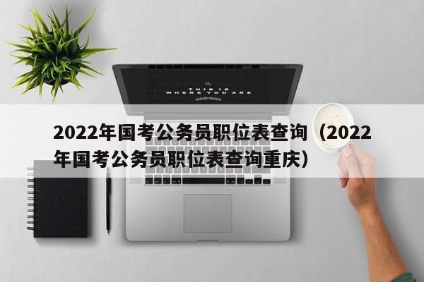 2022年国考公务员职位表查询（2022年国考公务员职位表查询重庆）