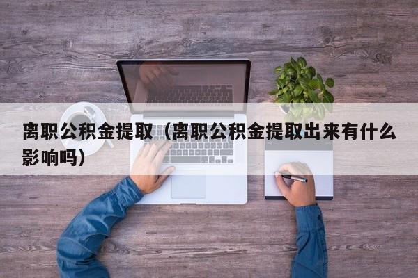 离职公积金提取（离职公积金提取出来有什么影响吗）