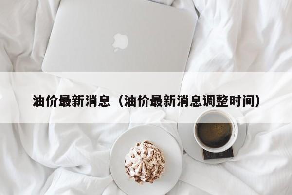 油价最新消息（油价最新消息调整时间）