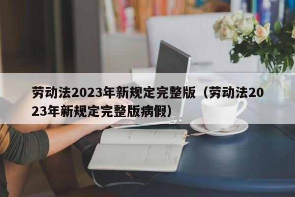 劳动法2023年新规定完整版（劳动法2023年新规定完整版病假）