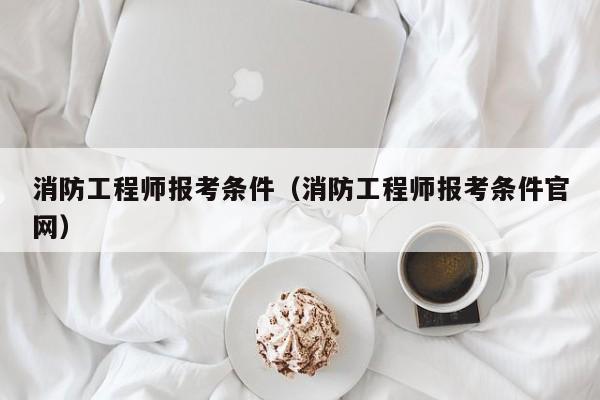 消防工程师报考条件（消防工程师报考条件官网）
