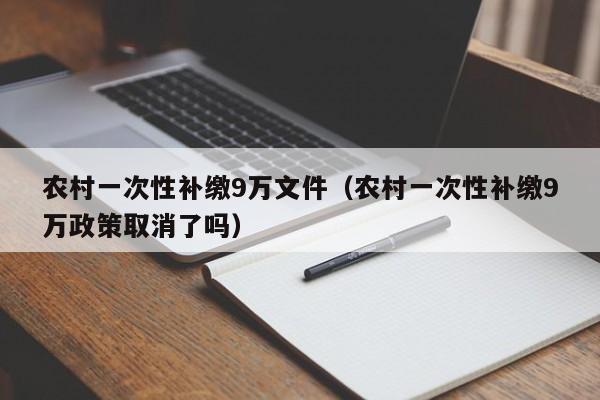 农村一次性补缴9万文件（农村一次性补缴9万政策取消了吗）