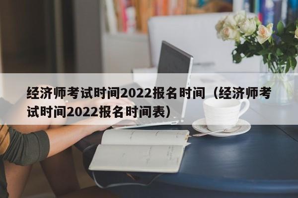 经济师考试时间2022报名时间（经济师考试时间2022报名时间表）