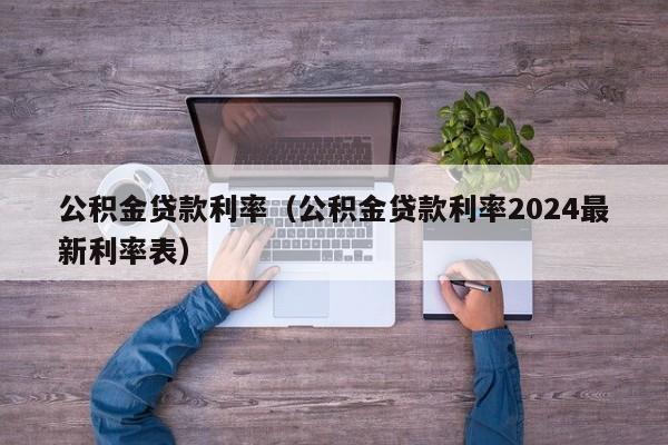 公积金贷款利率（公积金贷款利率2024最新利率表）