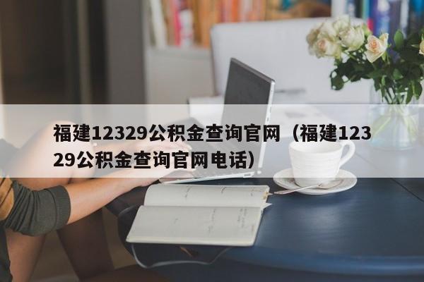福建12329公积金查询官网（福建12329公积金查询官网电话）