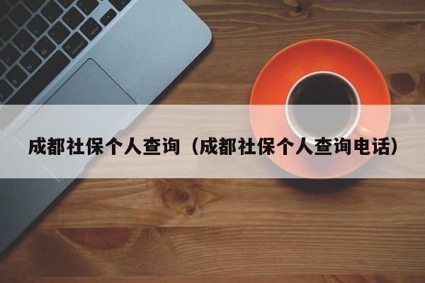 成都社保个人查询（成都社保个人查询电话）