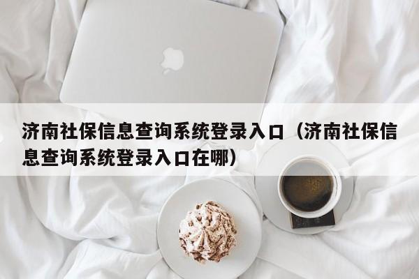 济南社保信息查询系统登录入口（济南社保信息查询系统登录入口在哪）
