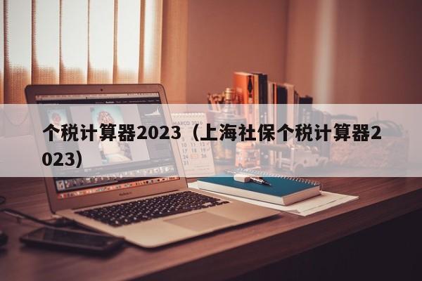 个税计算器2023（上海社保个税计算器2023）