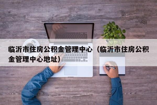 临沂市住房公积金管理中心（临沂市住房公积金管理中心地址）