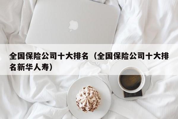全国保险公司十大排名（全国保险公司十大排名新华人寿）
