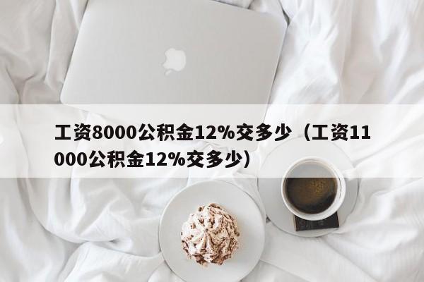 工资8000公积金12%交多少（工资11000公积金12%交多少）