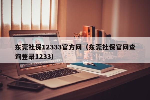 东莞社保12333官方网（东莞社保官网查询登录1233）