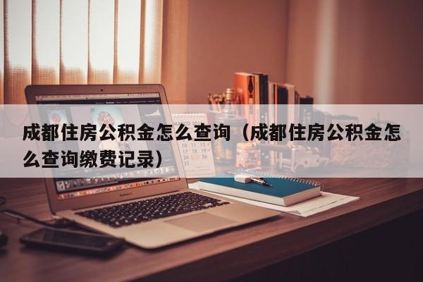 成都住房公积金怎么查询（成都住房公积金怎么查询缴费记录）