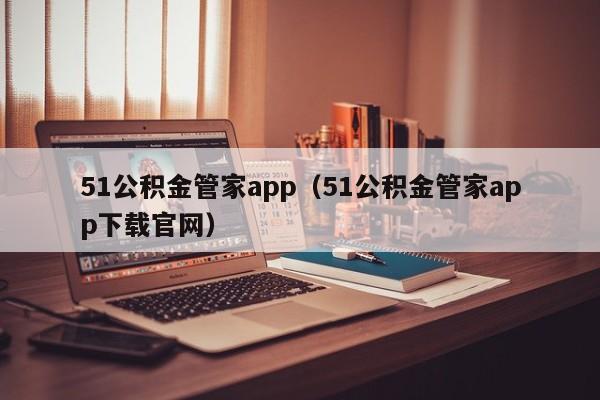 51公积金管家app（51公积金管家app下载官网）