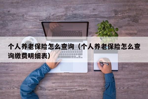 个人养老保险怎么查询（个人养老保险怎么查询缴费明细表）