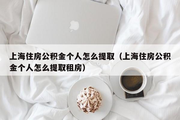 上海住房公积金个人怎么提取（上海住房公积金个人怎么提取租房）