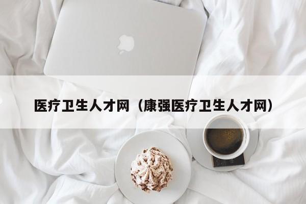 医疗卫生人才网（康强医疗卫生人才网）