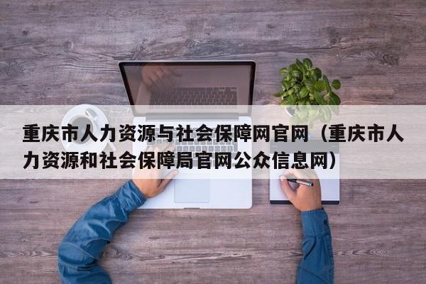 重庆市人力资源与社会保障网官网（重庆市人力资源和社会保障局官网公众信息网）