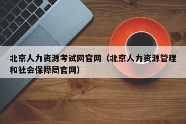 北京人力资源考试网官网（北京人力资源管理和社会保障局官网）