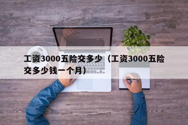 工资3000五险交多少（工资3000五险交多少钱一个月）