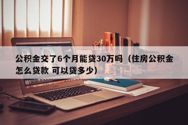 公积金交了6个月能贷30万吗（住房公积金怎么贷款 可以贷多少）