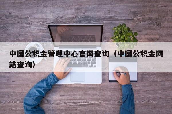 中国公积金管理中心官网查询（中国公积金网站查询）