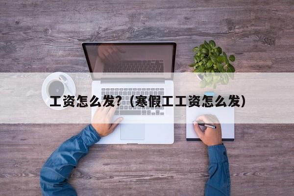 工资怎么发?（寒假工工资怎么发）