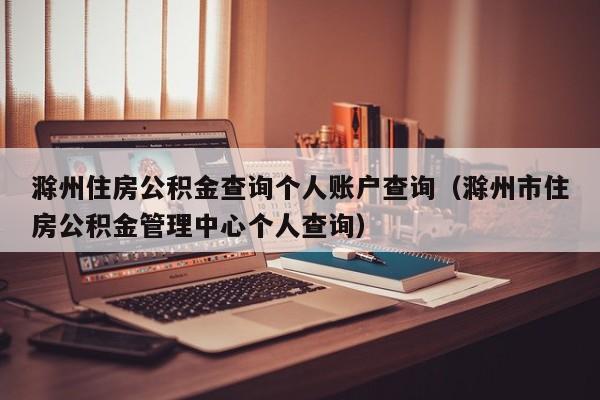 滁州住房公积金查询个人账户查询（滁州市住房公积金管理中心个人查询）
