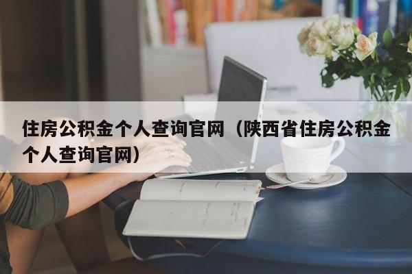 住房公积金个人查询官网（陕西省住房公积金个人查询官网）