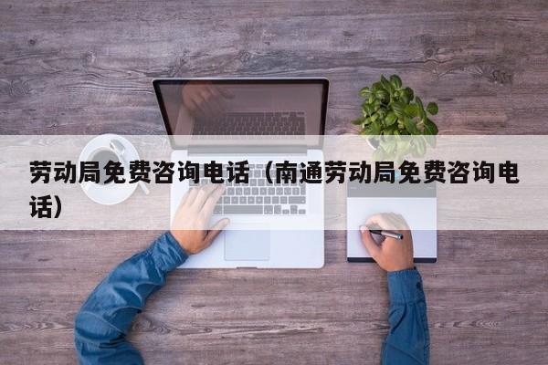 劳动局免费咨询电话（南通劳动局免费咨询电话）