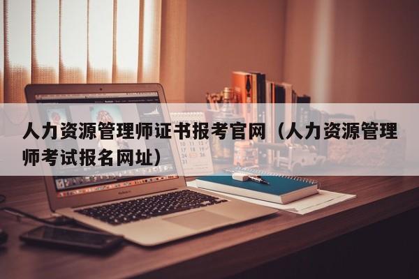 人力资源管理师证书报考官网（人力资源管理师考试报名网址）
